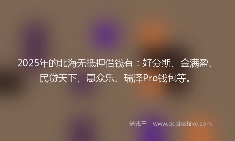2025年的北海无抵押借钱有：好分期、金满盈、民贷天下、惠众乐、瑞泽Pro钱包等。