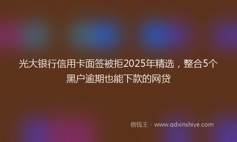 光大银行信用卡面签被拒2025年精选，整合5个黑户逾期也能下款的网贷
