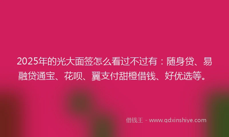 2025年的光大面签怎么看过不过有：随身贷、易融贷通宝、花呗、翼支付甜橙借钱、好优选等。
