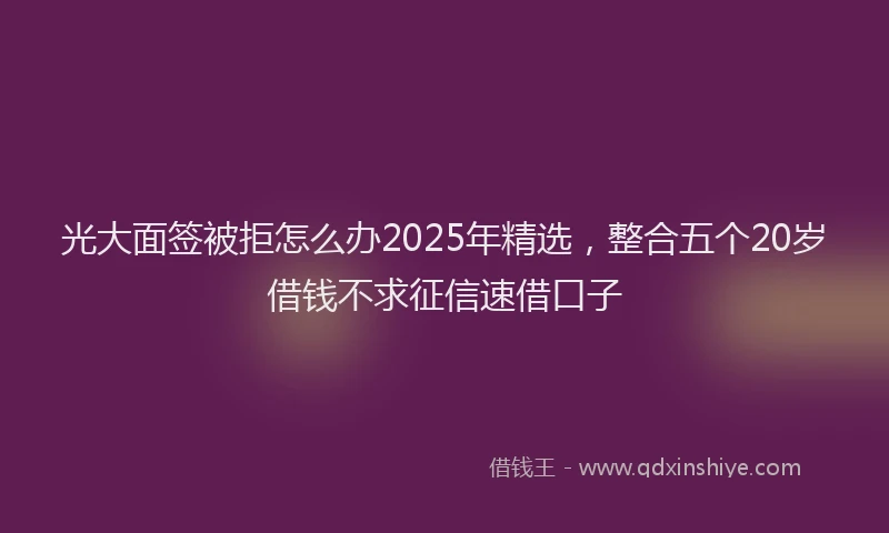 光大面签被拒怎么办2025年精选，整合五个20岁借钱不求征信速借口子