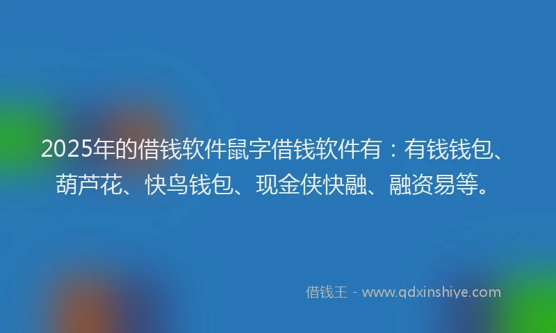 2025年的借钱软件鼠字借钱软件有：有钱钱包、葫芦花、快鸟钱包、现金侠快融、融资易等。