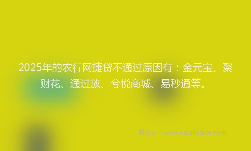 2025年的农行网捷贷不通过原因有：金元宝、聚财花、通过放、兮悦商城、易秒通等。
