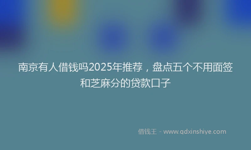 南京有人借钱吗2025年推荐，盘点五个不用面签和芝麻分的贷款口子
