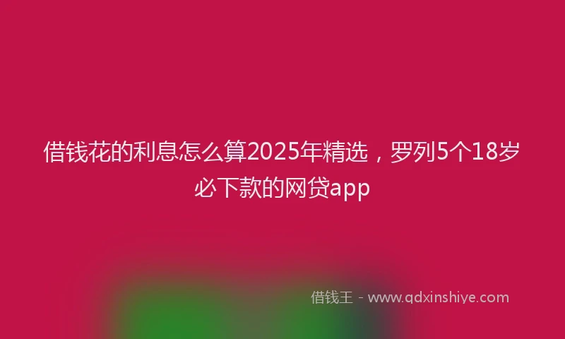 借钱花的利息怎么算2025年精选，罗列5个18岁必下款的网贷app
