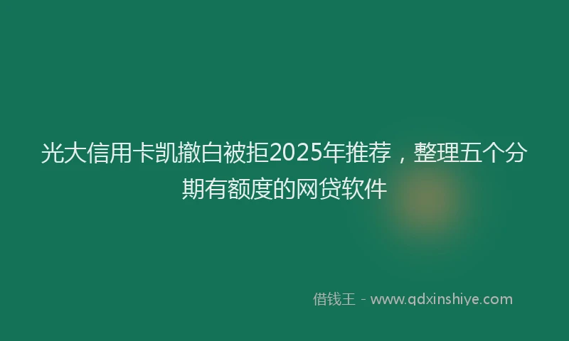 光大信用卡凯撤白被拒2025年推荐，整理五个分期有额度的网贷软件