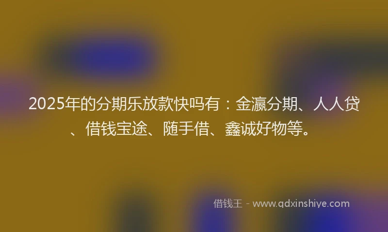 2025年的分期乐放款快吗有：金瀛分期、人人贷、借钱宝途、随手借、鑫诚好物等。