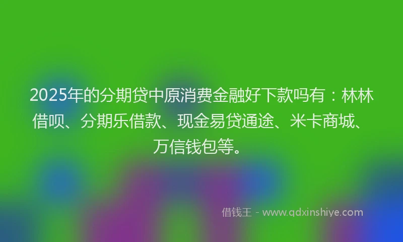 2025年的分期贷中原消费金融好下款吗有：林林借呗、分期乐借款、现金易贷通途、米卡商城、万信钱包等。