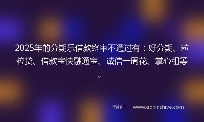 2025年的分期乐借款终审不通过有：好分期、粒粒贷、借款宝快融通宝、诚信一周花、掌心租等。