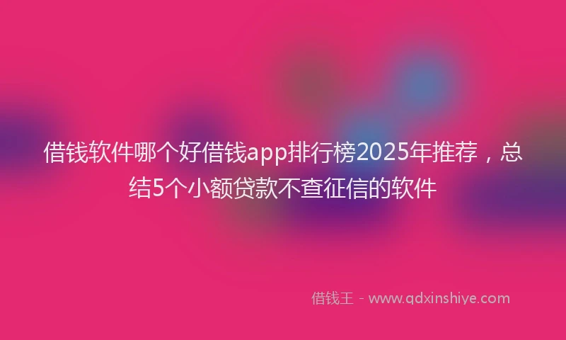 借钱软件哪个好借钱app排行榜2025年推荐，总结5个小额贷款不查征信的软件