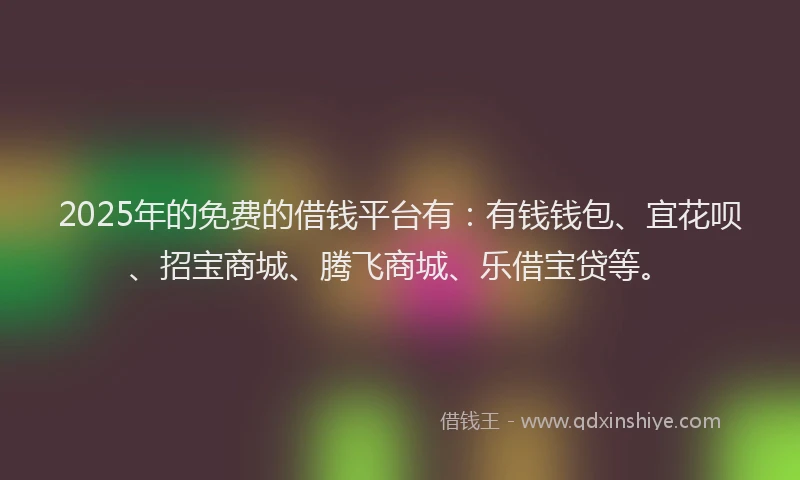 2025年的免费的借钱平台有：有钱钱包、宜花呗、招宝商城、腾飞商城、乐借宝贷等。