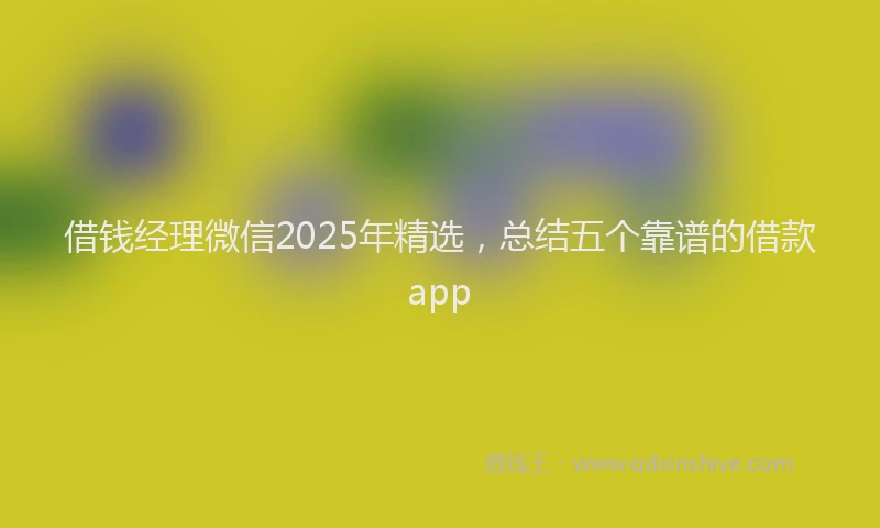 借钱经理微信2025年精选，总结五个靠谱的借款app
