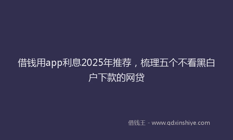 借钱用app利息2025年推荐，梳理五个不看黑白户下款的网贷