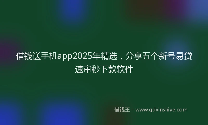 借钱送手机app2025年精选，分享五个新号易贷速审秒下款软件