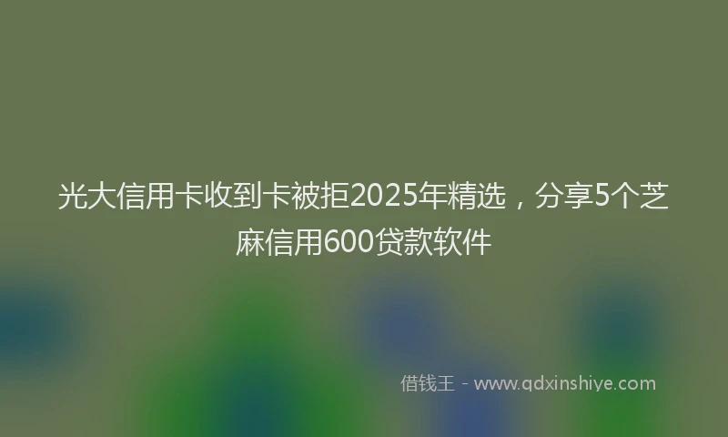光大信用卡收到卡被拒2025年精选，分享5个芝麻信用600贷款软件