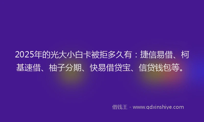 2025年的光大小白卡被拒多久有：捷信易借、柯基速借、柚子分期、快易借贷宝、信贷钱包等。