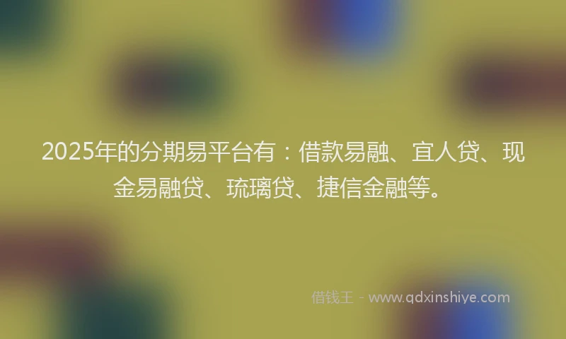 2025年的分期易平台有：借款易融、宜人贷、现金易融贷、琉璃贷、捷信金融等。
