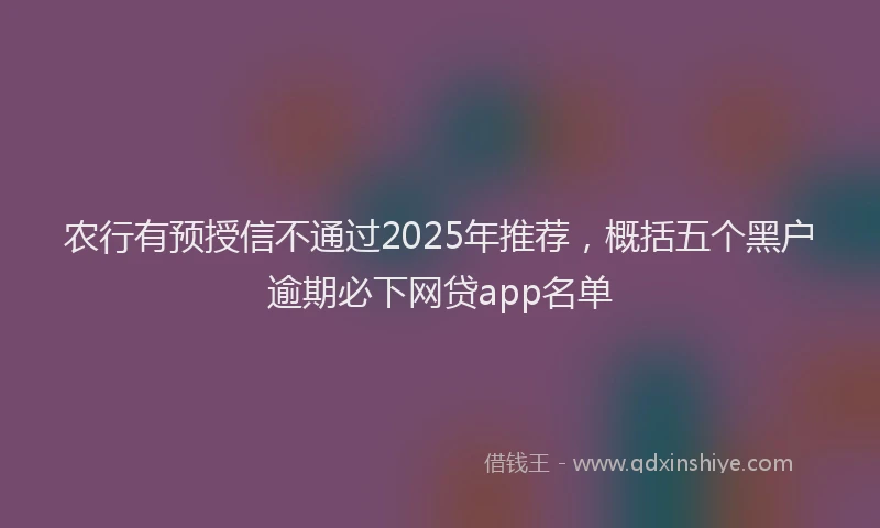 农行有预授信不通过2025年推荐，概括五个黑户逾期必下网贷app名单