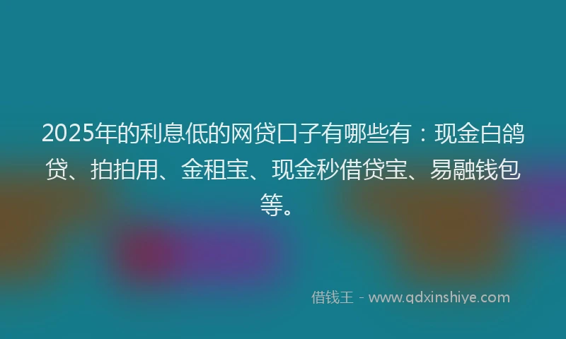 2025年的利息低的网贷口子有哪些有：现金白鸽贷、拍拍用、金租宝、现金秒借贷宝、易融钱包等。