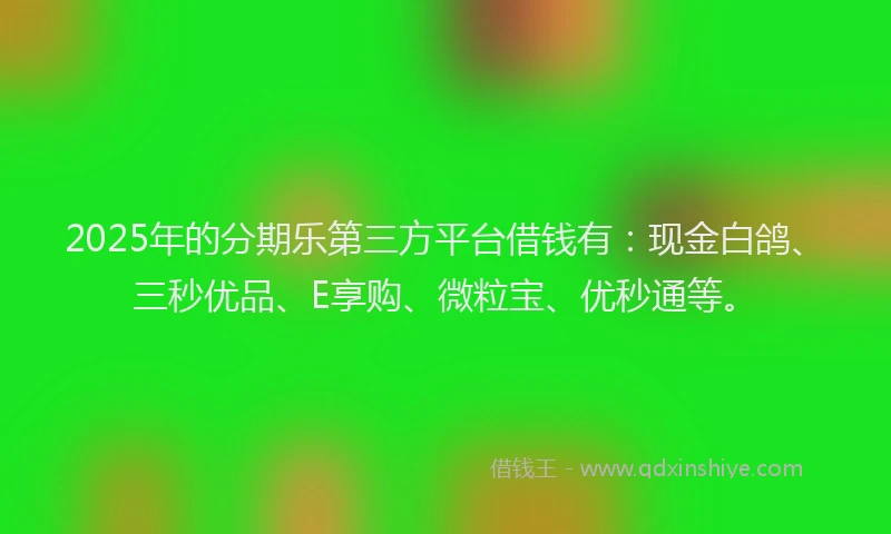 2025年的分期乐第三方平台借钱有：现金白鸽、三秒优品、E享购、微粒宝、优秒通等。