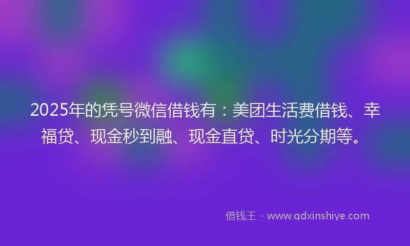 2025年的凭号微信借钱有：美团生活费借钱、幸福贷、现金秒到融、现金直贷、时光分期等。