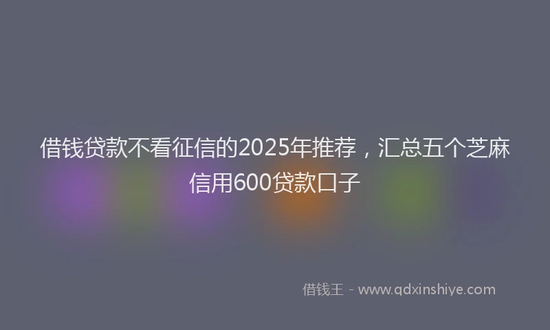 借钱贷款不看征信的2025年推荐，汇总五个芝麻信用600贷款口子