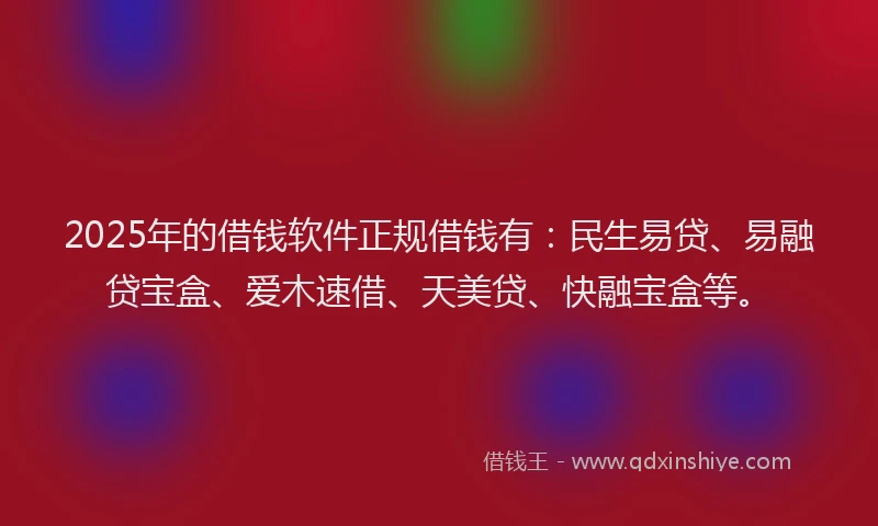 2025年的借钱软件正规借钱有：民生易贷、易融贷宝盒、爱木速借、天美贷、快融宝盒等。