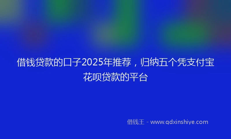 借钱贷款的口子2025年推荐，归纳五个凭支付宝花呗贷款的平台