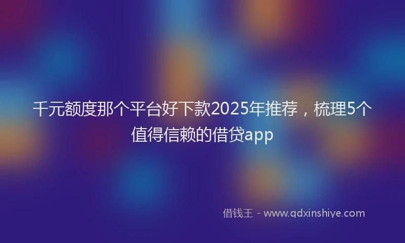 千元额度那个平台好下款2025年推荐，梳理5个值得信赖的借贷app