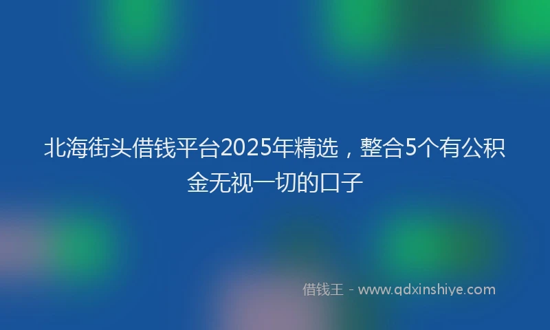 北海街头借钱平台2025年精选，整合5个有公积金无视一切的口子