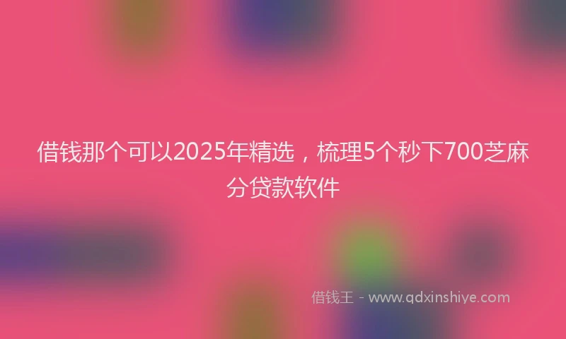 借钱那个可以2025年精选，梳理5个秒下700芝麻分贷款软件