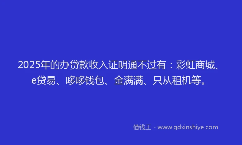 2025年的办贷款收入证明通不过有：彩虹商城、e贷易、哆哆钱包、金满满、只从租机等。