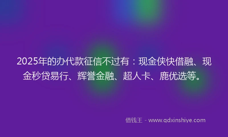 2025年的办代款征信不过有：现金侠快借融、现金秒贷易行、辉誉金融、超人卡、鹿优选等。