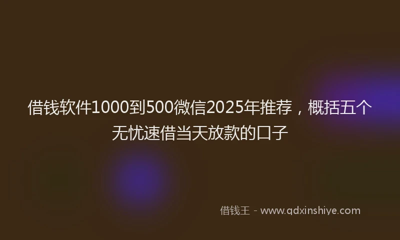 借钱软件1000到500微信2025年推荐，概括五个无忧速借当天放款的口子