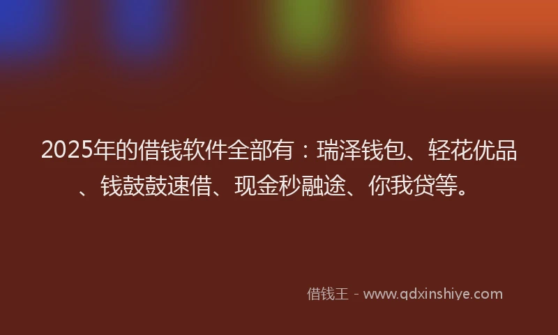 2025年的借钱软件全部有：瑞泽钱包、轻花优品、钱鼓鼓速借、现金秒融途、你我贷等。
