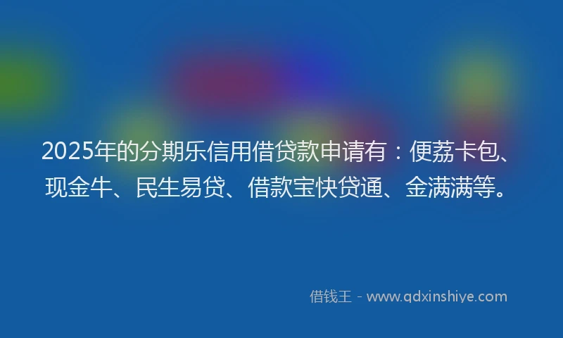 2025年的分期乐信用借贷款申请有：便荔卡包、现金牛、民生易贷、借款宝快贷通、金满满等。