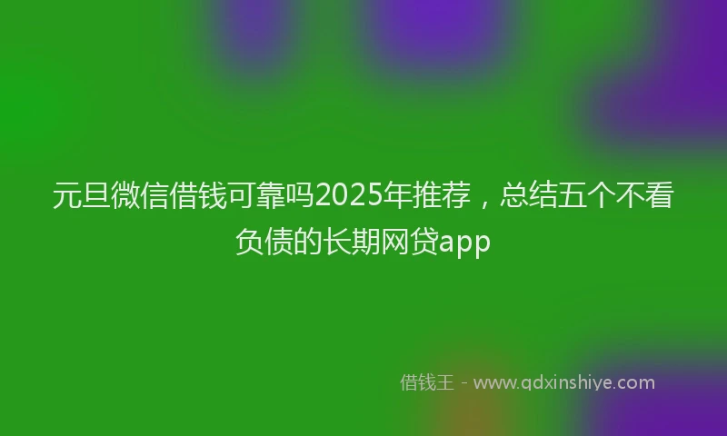 元旦微信借钱可靠吗2025年推荐，总结五个不看负债的长期网贷app