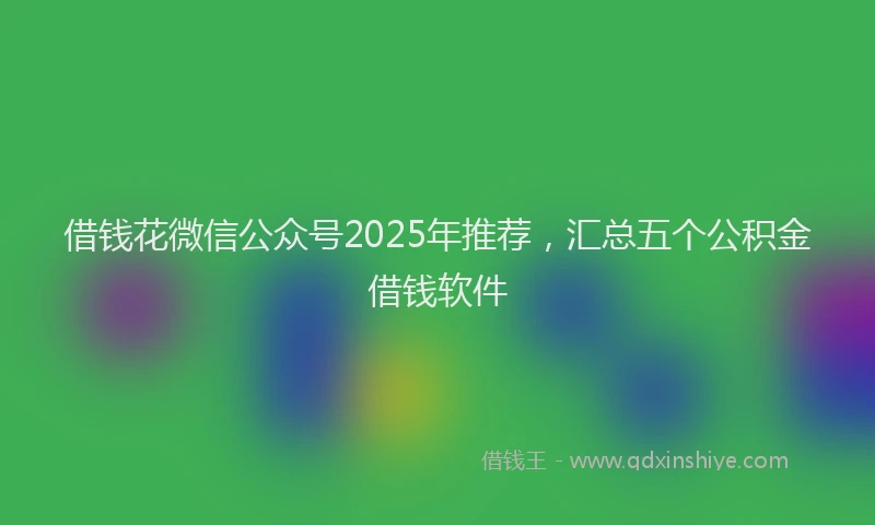 借钱花微信公众号2025年推荐，汇总五个公积金借钱软件