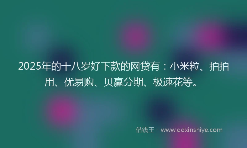 2025年的十八岁好下款的网贷有：小米粒、拍拍用、优易购、贝赢分期、极速花等。