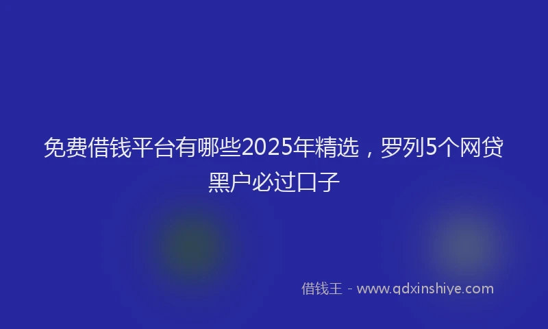 免费借钱平台有哪些2025年精选，罗列5个网贷黑户必过口子