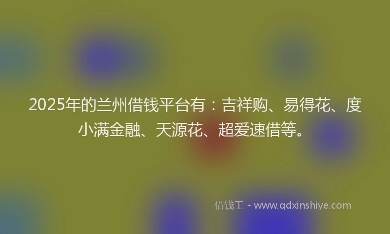 2025年的兰州借钱平台有：吉祥购、易得花、度小满金融、天源花、超爱速借等。