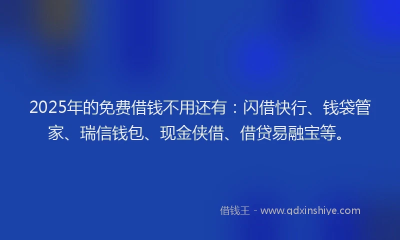 2025年的免费借钱不用还有：闪借快行、钱袋管家、瑞信钱包、现金侠借、借贷易融宝等。