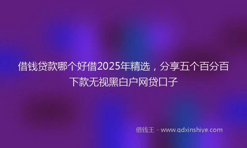 借钱贷款哪个好借2025年精选，分享五个百分百下款无视黑白户网贷口子