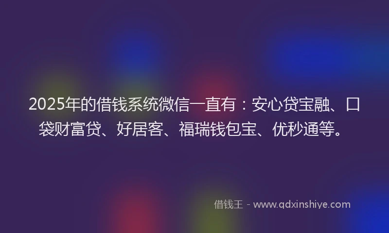 2025年的借钱系统微信一直有：安心贷宝融、口袋财富贷、好居客、福瑞钱包宝、优秒通等。