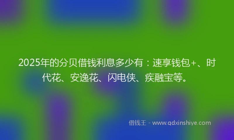 2025年的分贝借钱利息多少有：速享钱包+、时代花、安逸花、闪电侠、疾融宝等。