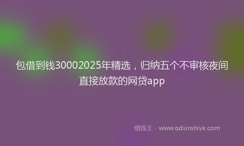 包借到钱30002025年精选，归纳五个不审核夜间直接放款的网贷app