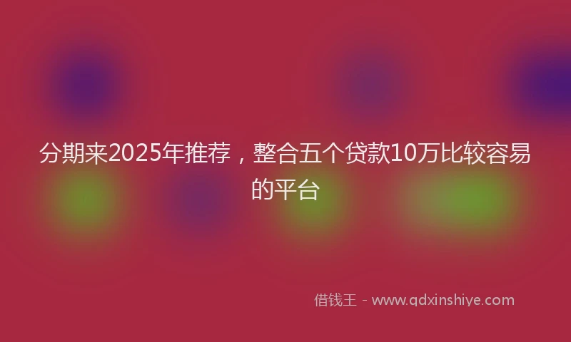分期来2025年推荐，整合五个贷款10万比较容易的平台