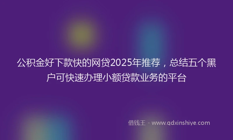公积金好下款快的网贷2025年推荐，总结五个黑户可快速办理小额贷款业务的平台
