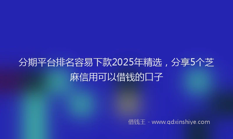 分期平台排名容易下款2025年精选，分享5个芝麻信用可以借钱的口子
