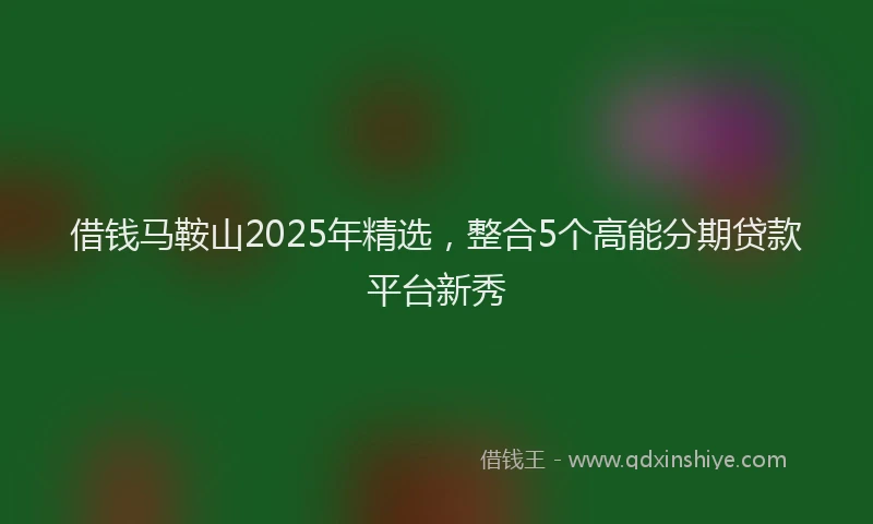 借钱马鞍山2025年精选，整合5个高能分期贷款平台新秀