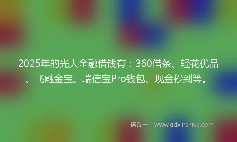 2025年的光大金融借钱有：360借条、轻花优品、飞融金宝、瑞信宝Pro钱包、现金秒到等。